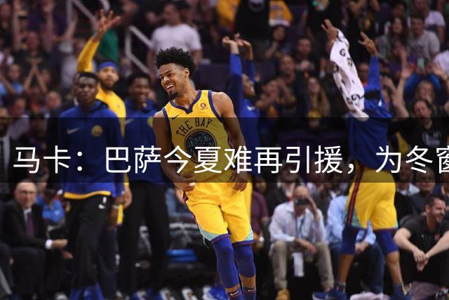 马卡：巴萨今夏难再引援，为冬窗预留资金和薪资空间